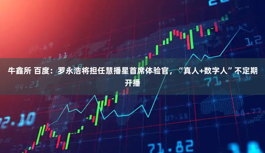 牛鑫所 百度：罗永浩将担任慧播星首席体验官，“真人+数字人”不定期开播