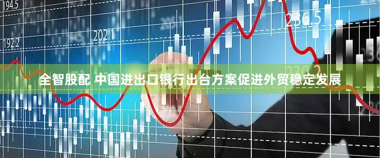 全智股配 中国进出口银行出台方案促进外贸稳定发展