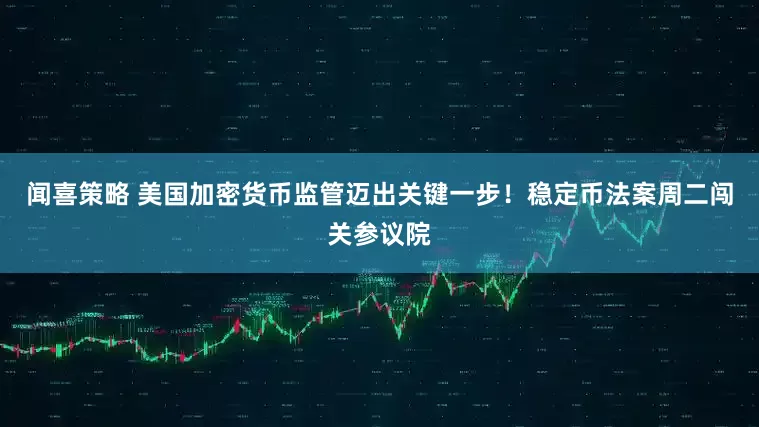 闻喜策略 美国加密货币监管迈出关键一步！稳定币法案周二闯关参议院