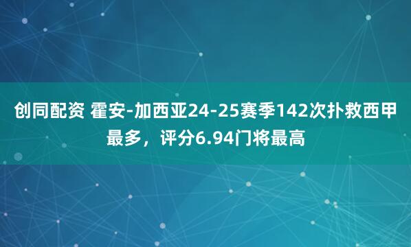创同配资 霍安-加西亚24-25赛季142次扑救西甲最多，评分6.94门将最高