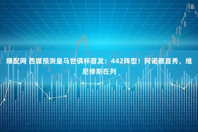赚配网 西媒预测皇马世俱杯首发：442阵型！阿诺德首秀，维尼修斯在列