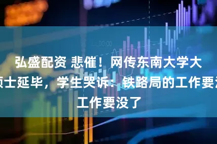 弘盛配资 悲催！网传东南大学大量硕士延毕，学生哭诉：铁路局的工作要没了