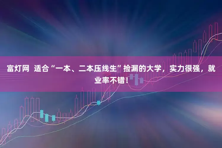 富灯网  适合“一本、二本压线生”捡漏的大学，实力很强，就业率不错！