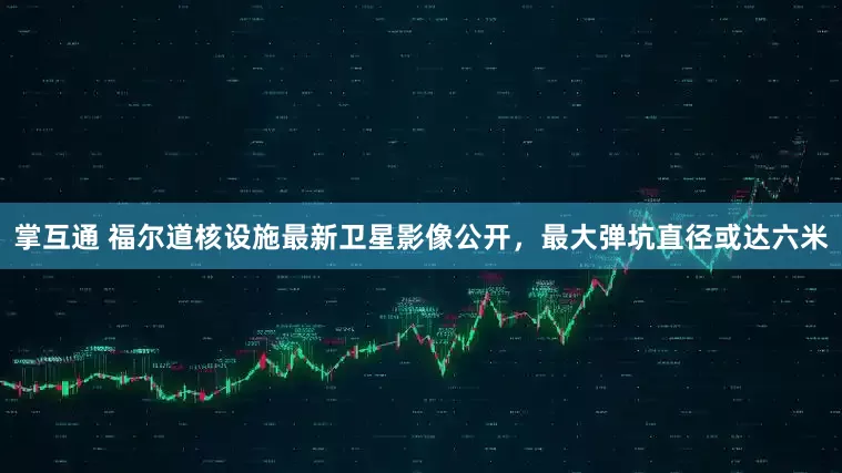 掌互通 福尔道核设施最新卫星影像公开，最大弹坑直径或达六米