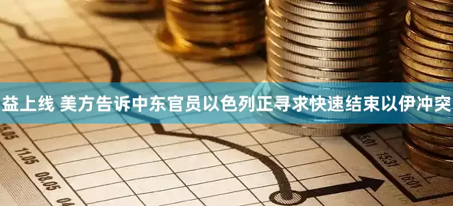 益上线 美方告诉中东官员以色列正寻求快速结束以伊冲突