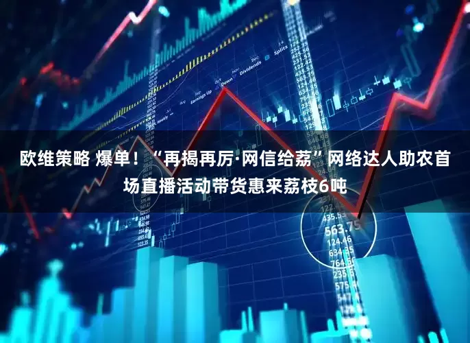 欧维策略 爆单！“再揭再厉·网信给荔”网络达人助农首场直播活动带货惠来荔枝6吨