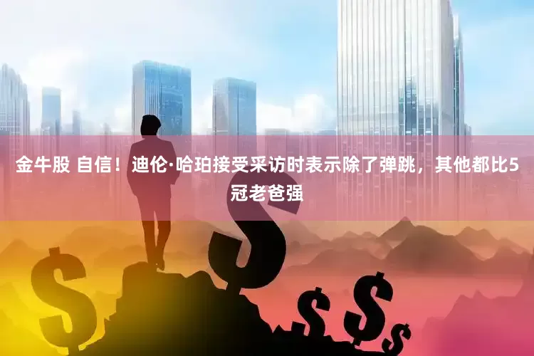 金牛股 自信！迪伦·哈珀接受采访时表示除了弹跳，其他都比5冠老爸强