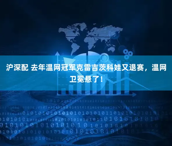 沪深配 去年温网冠军克雷吉茨科娃又退赛，温网卫冕悬了！