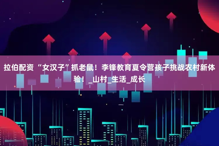 拉伯配资 “女汉子”抓老鼠！李锋教育夏令营孩子挑战农村新体验！_山村_生活_成长