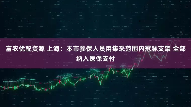 富农优配资源 上海：本市参保人员用集采范围内冠脉支架 全部纳入医保支付