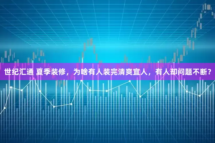 世纪汇通 夏季装修，为啥有人装完清爽宜人，有人却问题不断？