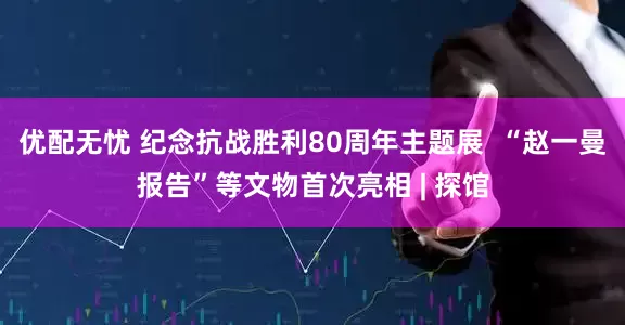 优配无忧 纪念抗战胜利80周年主题展  “赵一曼报告”等文物首次亮相 | 探馆