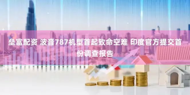 垒富配资 波音787机型首起致命空难 印度官方提交首份调查报告