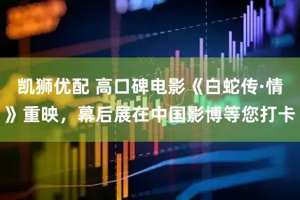 凯狮优配 高口碑电影《白蛇传·情》重映，幕后展在中国影博等您打卡
