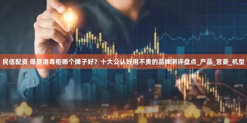民信配资 母婴消毒柜哪个牌子好？十大公认好用不贵的品牌测评盘点_产品_宫菱_机型