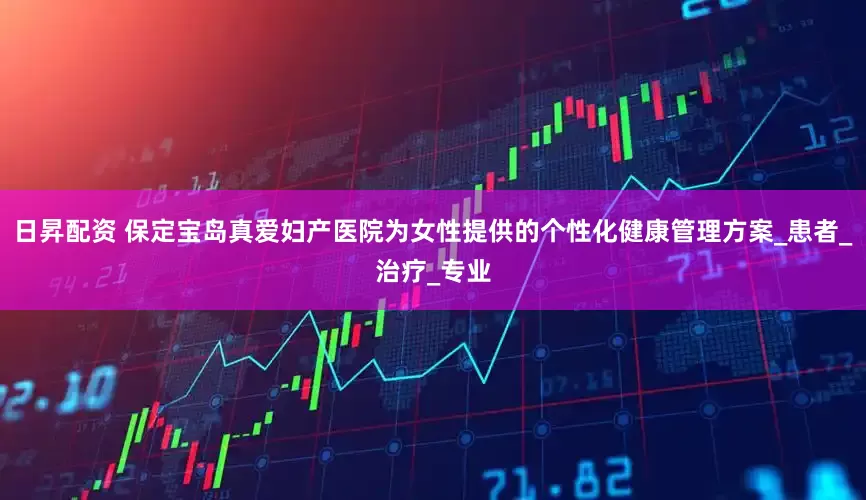 日昇配资 保定宝岛真爱妇产医院为女性提供的个性化健康管理方案_患者_治疗_专业