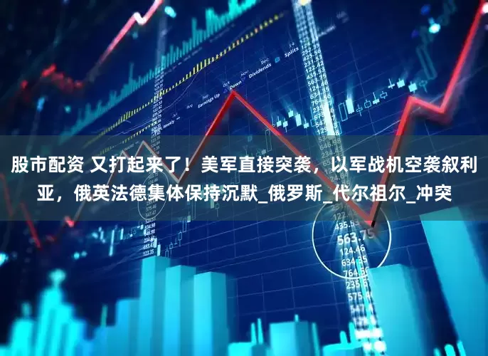 股市配资 又打起来了！美军直接突袭，以军战机空袭叙利亚，俄英法德集体保持沉默_俄罗斯_代尔祖尔_冲突