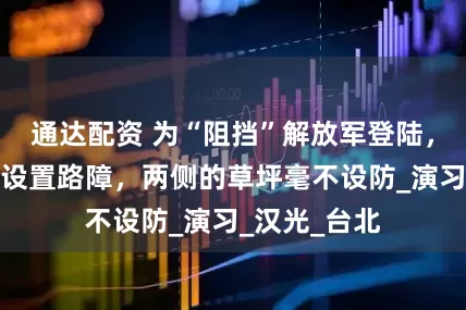 通达配资 为“阻挡”解放军登陆，台军沿公路设置路障，两侧的草坪毫不设防_演习_汉光_台北
