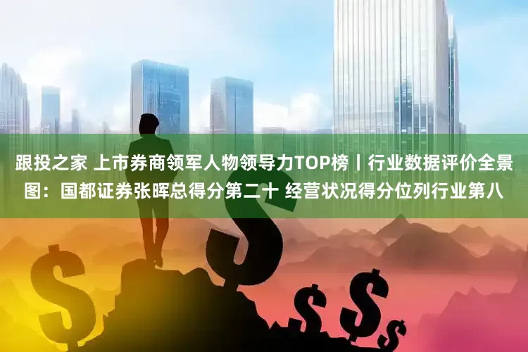 跟投之家 上市券商领军人物领导力TOP榜丨行业数据评价全景图：国都证券张晖总得分第二十 经营状况得分位列行业第八