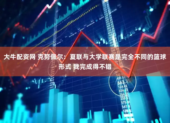 大牛配资网 克努佩尔：夏联与大学联赛是完全不同的篮球形式 我完成得不错