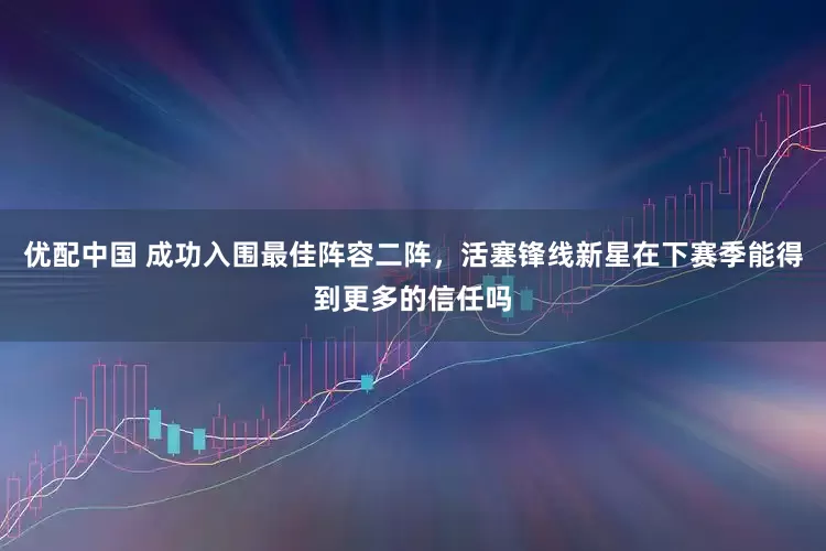 优配中国 成功入围最佳阵容二阵，活塞锋线新星在下赛季能得到更多的信任吗