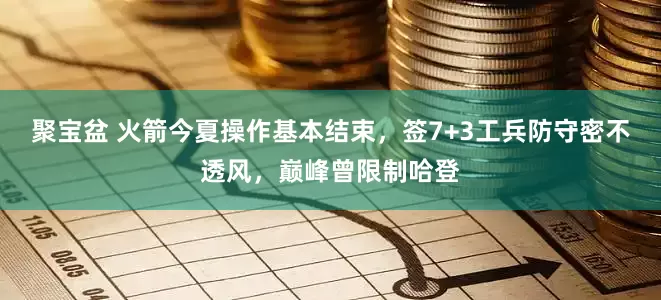 聚宝盆 火箭今夏操作基本结束，签7+3工兵防守密不透风，巅峰曾限制哈登