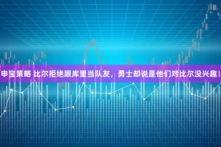 申宝策略 比尔拒绝跟库里当队友，勇士却说是他们对比尔没兴趣！