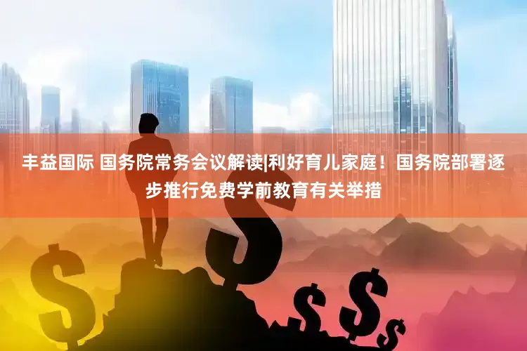 丰益国际 国务院常务会议解读|利好育儿家庭！国务院部署逐步推行免费学前教育有关举措