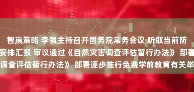 智赢策略 李强主持召开国务院常务会议 听取当前防汛抗旱情况和下一步工作安排汇报 审议通过《自然灾害调查评估暂行办法》 部署逐步推行免费学前教育有关举措