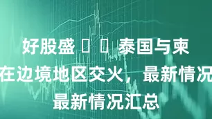 好股盛 ‍‍泰国与柬埔寨在边境地区交火，最新情况汇总