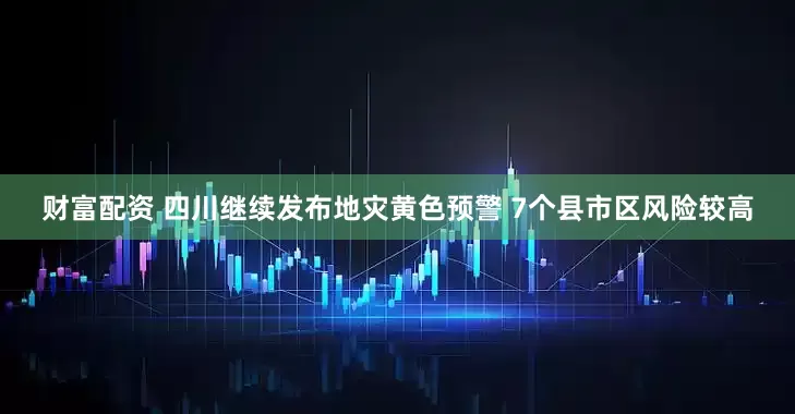 财富配资 四川继续发布地灾黄色预警 7个县市区风险较高