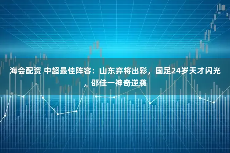 海会配资 中超最佳阵容：山东弃将出彩，国足24岁天才闪光，邵佳一神奇逆袭