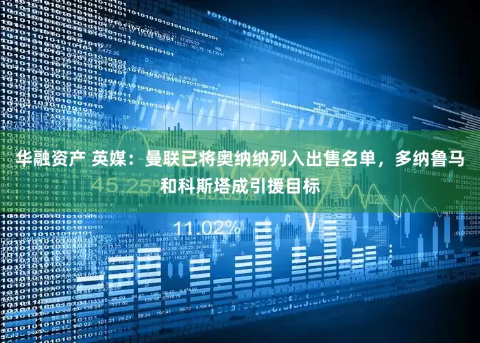 华融资产 英媒：曼联已将奥纳纳列入出售名单，多纳鲁马和科斯塔成引援目标