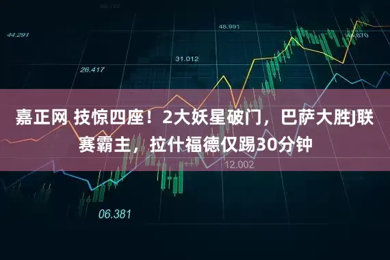 嘉正网 技惊四座！2大妖星破门，巴萨大胜J联赛霸主，拉什福德仅踢30分钟