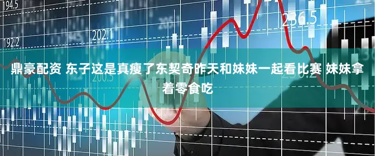 鼎豪配资 东子这是真瘦了东契奇昨天和妹妹一起看比赛 妹妹拿着零食吃