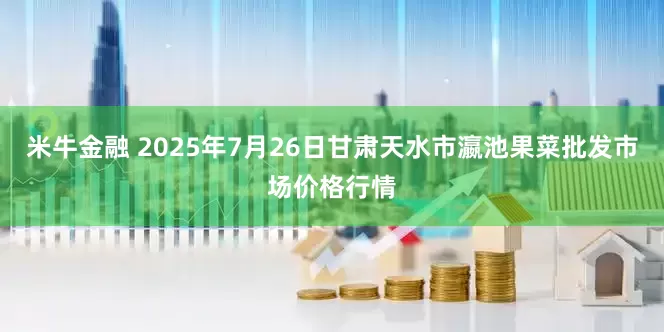 米牛金融 2025年7月26日甘肃天水市瀛池果菜批发市场价格行情
