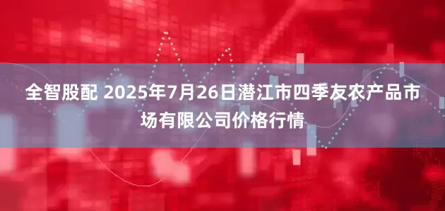 全智股配 2025年7月26日潜江市四季友农产品市场有限公司价格行情