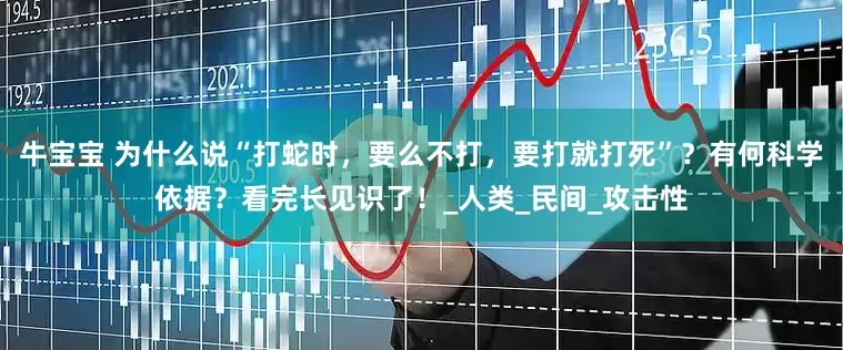 牛宝宝 为什么说“打蛇时，要么不打，要打就打死”？有何科学依据？看完长见识了！_人类_民间_攻击性
