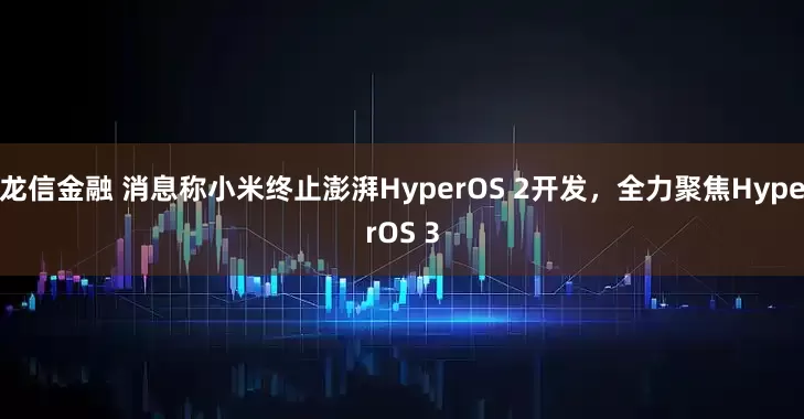 龙信金融 消息称小米终止澎湃HyperOS 2开发，全力聚焦HyperOS 3