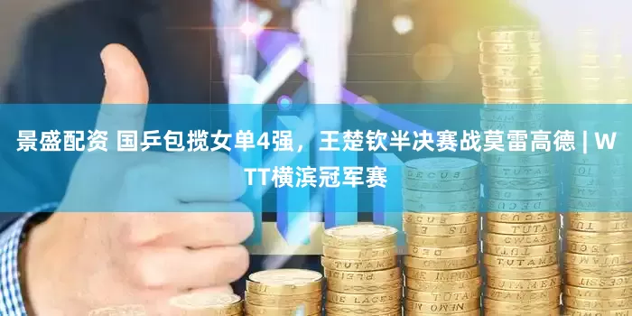 景盛配资 国乒包揽女单4强，王楚钦半决赛战莫雷高德 | WTT横滨冠军赛