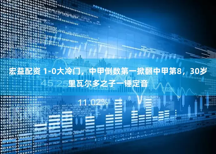 宏益配资 1-0大冷门，中甲倒数第一掀翻中甲第8，30岁里瓦尔多之子一锤定音