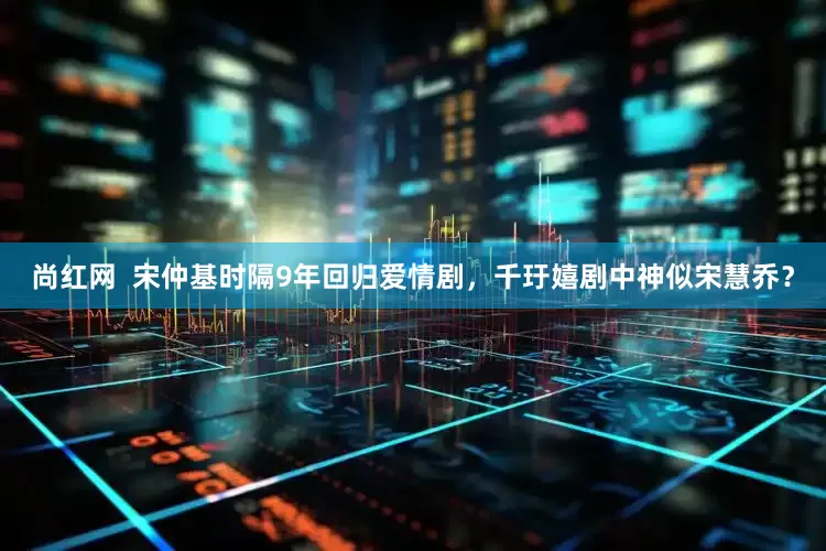 尚红网  宋仲基时隔9年回归爱情剧，千玗嬉剧中神似宋慧乔？