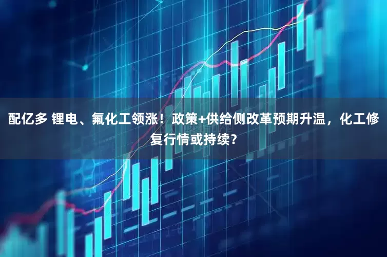 配亿多 锂电、氟化工领涨！政策+供给侧改革预期升温，化工修复行情或持续？