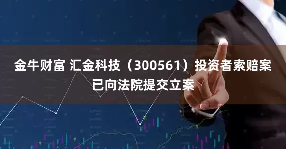 金牛财富 汇金科技（300561）投资者索赔案已向法院提交立案