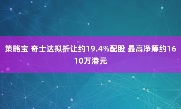 策略宝 奇士达拟折让约19.4%配股 最高净筹约1610万港元