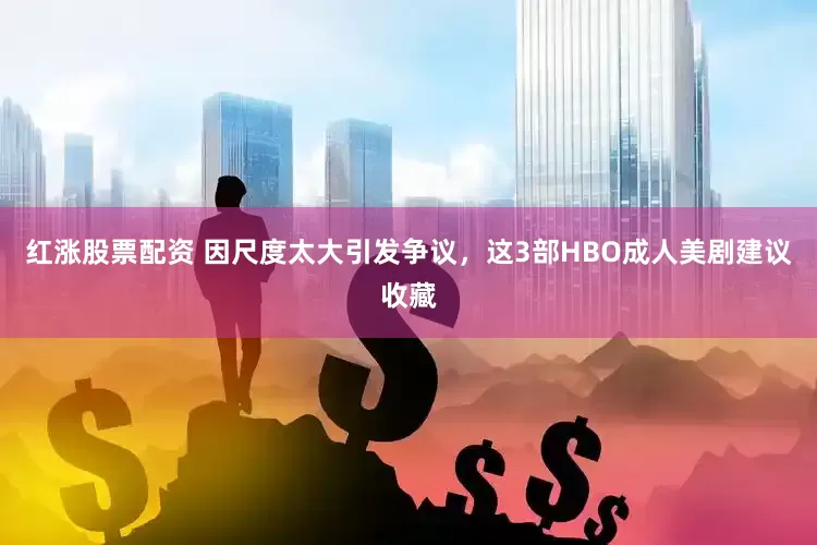 红涨股票配资 因尺度太大引发争议，这3部HBO成人美剧建议收藏