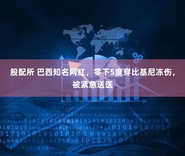 股配所 巴西知名网红，零下5度穿比基尼冻伤，被紧急送医