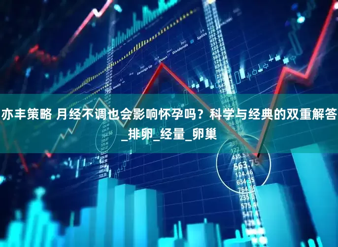 亦丰策略 月经不调也会影响怀孕吗？科学与经典的双重解答_排卵_经量_卵巢