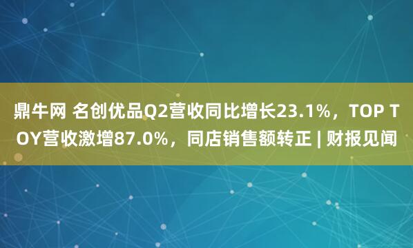 鼎牛网 名创优品Q2营收同比增长23.1%，TOP TOY营收激增87.0%，同店销售额转正 | 财报见闻