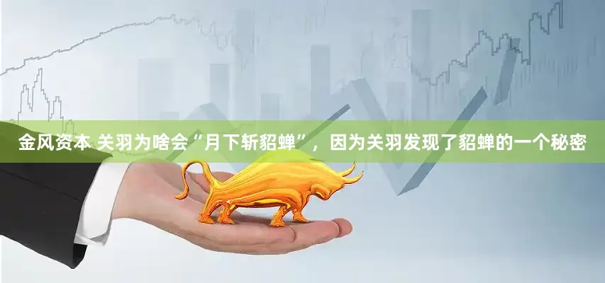 金风资本 关羽为啥会“月下斩貂蝉”，因为关羽发现了貂蝉的一个秘密